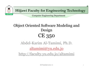 Computer Engineering Department



Object Oriented Software Modeling and
                Design
                    g
               CE 350
   Abdel-Karim Al-Tamimi, Ph.D.
         altamimi@yu.edu.jo
  http://faculty.yu.edu.jo/altamimi

                 Al-Tamimi 2011 ©           1
 