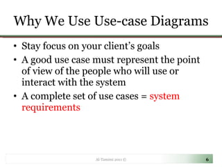 Why We Use Use-case Diagrams Stay focus on your client’s goals A good use case must represent the point of view of the people who will use or interact with the system A complete set of use cases =  system requirements Al-Tamimi 2011 © 