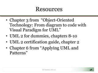 Resources Chapter 3 from  “Object-Oriented Technology: From diagram to code with Visual Paradigm for UML” UML 2 for dummies, chapters 8-10 UML 2 certification guide, chapter 2 Chapter 6 from “Applying UML and Patterns” Al-Tamimi 2011 © 