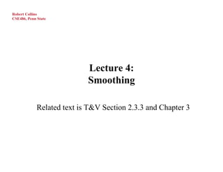 Robert Collins
CSE486, Penn State




                            Lecture 4:
                            Smoothing

             Related text is T&V Section 2.3.3 and Chapter 3
 