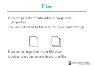 Files

Files are parcels of data without navigational
   properties
They are delivered to the user for use outside the app




Files can be organized into a file stack
A unique label can be associated to a file
 