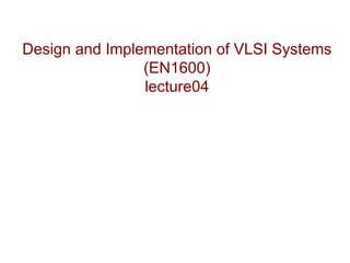 Design and Implementation of VLSI Systems
                (EN1600)
                lecture04
 