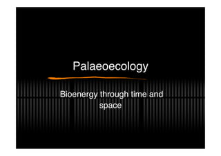 Palaeoecology
Bioenergy through time and
space
 