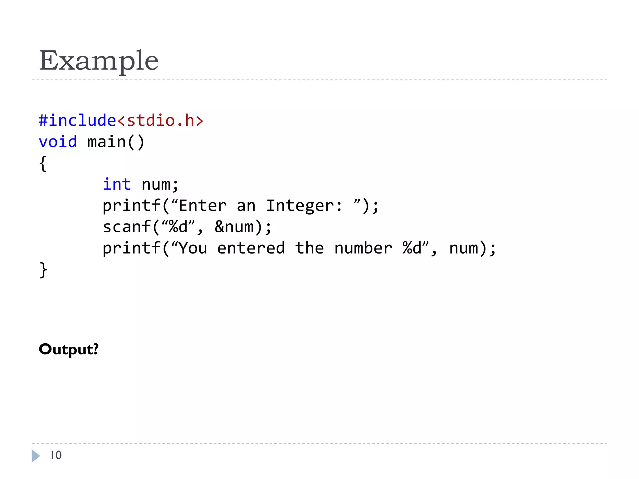 Example
#include<stdio.h>
void main()
{
int num;
printf(“Enter an Integer: ”);
scanf(“%d”, &num);
printf(“You entered the number %d”, num);
}
Output?
10
 