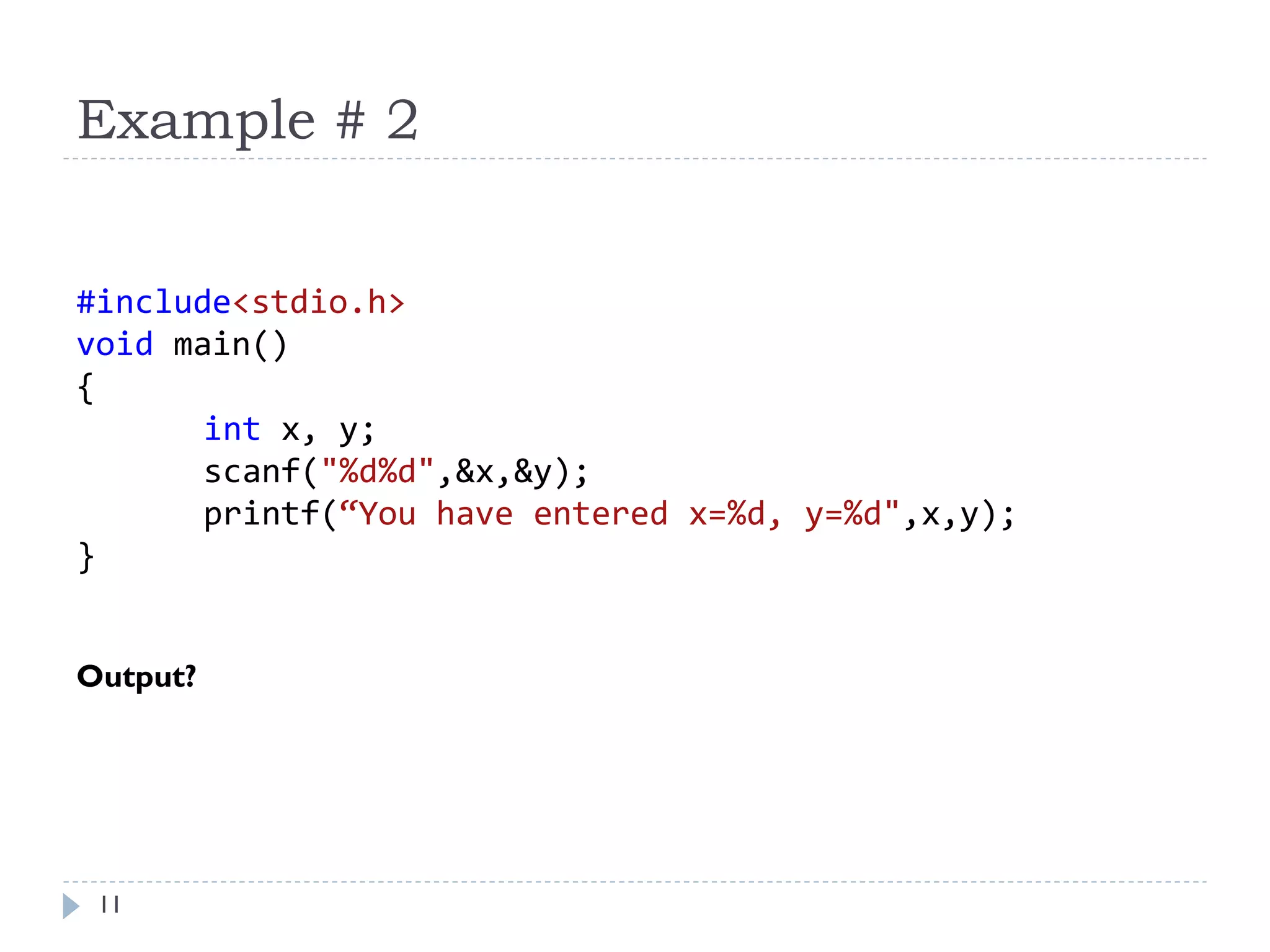 Example # 2
11
#include<stdio.h>
void main()
{
int x, y;
scanf("%d%d",&x,&y);
printf(“You have entered x=%d, y=%d",x,y);
}
Output?
 