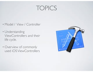 TOPICS
• Model / View / Controller
• Understanding
ViewControllers and their
life cycle.
• Overview of commonly
used iOSViewControllers
 