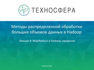 Методы распределенной обработки
больших объемов данных в Hadoop
Москва 2014
Лекция 4: MapReduce в Hadoop, введение
 