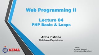Lecturer:
M.Zalmai “Rahmani”
rahmani.zalmai@gmail.com
Web Programming II
Lecture 04
PHP Basic & Loops
Azma Institute
Database Department
 