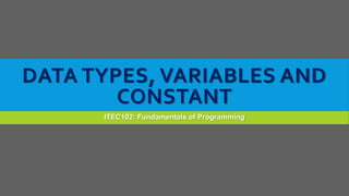 DATA TYPES, VARIABLES AND
CONSTANT
ITEC102: Fundamentals of Programming
 