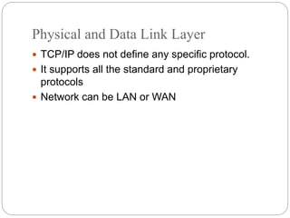 Physical and Data Link Layer
 TCP/IP does not define any specific protocol.
 It supports all the standard and proprietary
protocols
 Network can be LAN or WAN
 