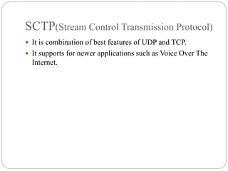 SCTP(Stream Control Transmission Protocol)
 It is combination of best features of UDP and TCP.
 It supports for newer applications such as Voice Over The
Internet.
 