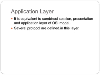 Application Layer
 It is equivalent to combined session, presentation
and application layer of OSI model.
 Several protocol are defined in this layer.
 