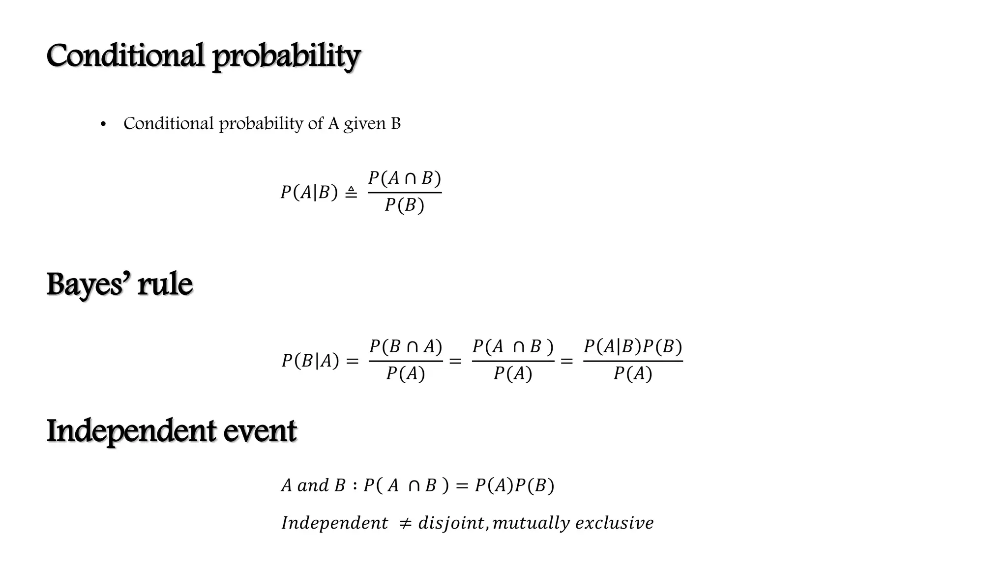 Conditional probability
• Conditional probability of A given B
𝑃 𝐴 𝐵 ≜
𝑃(𝐴 ∩ 𝐵)
𝑃(𝐵)
Bayes’ rule
𝑃 𝐵 𝐴 =
𝑃(𝐵 ∩ 𝐴)
𝑃(𝐴)
=
𝑃(𝐴 ∩ 𝐵 )
𝑃(𝐴)
=
𝑃 𝐴 𝐵 𝑃(𝐵)
𝑃(𝐴)
Independent event
𝐴 𝑎𝑛𝑑 𝐵 ∶ 𝑃 𝐴 ∩ 𝐵 = 𝑃 𝐴 𝑃(𝐵)
𝐼𝑛𝑑𝑒𝑝𝑒𝑛𝑑𝑒𝑛𝑡 ≠ 𝑑𝑖𝑠𝑗𝑜𝑖𝑛𝑡, 𝑚𝑢𝑡𝑢𝑎𝑙𝑙𝑦 𝑒𝑥𝑐𝑙𝑢𝑠𝑖𝑣𝑒
 