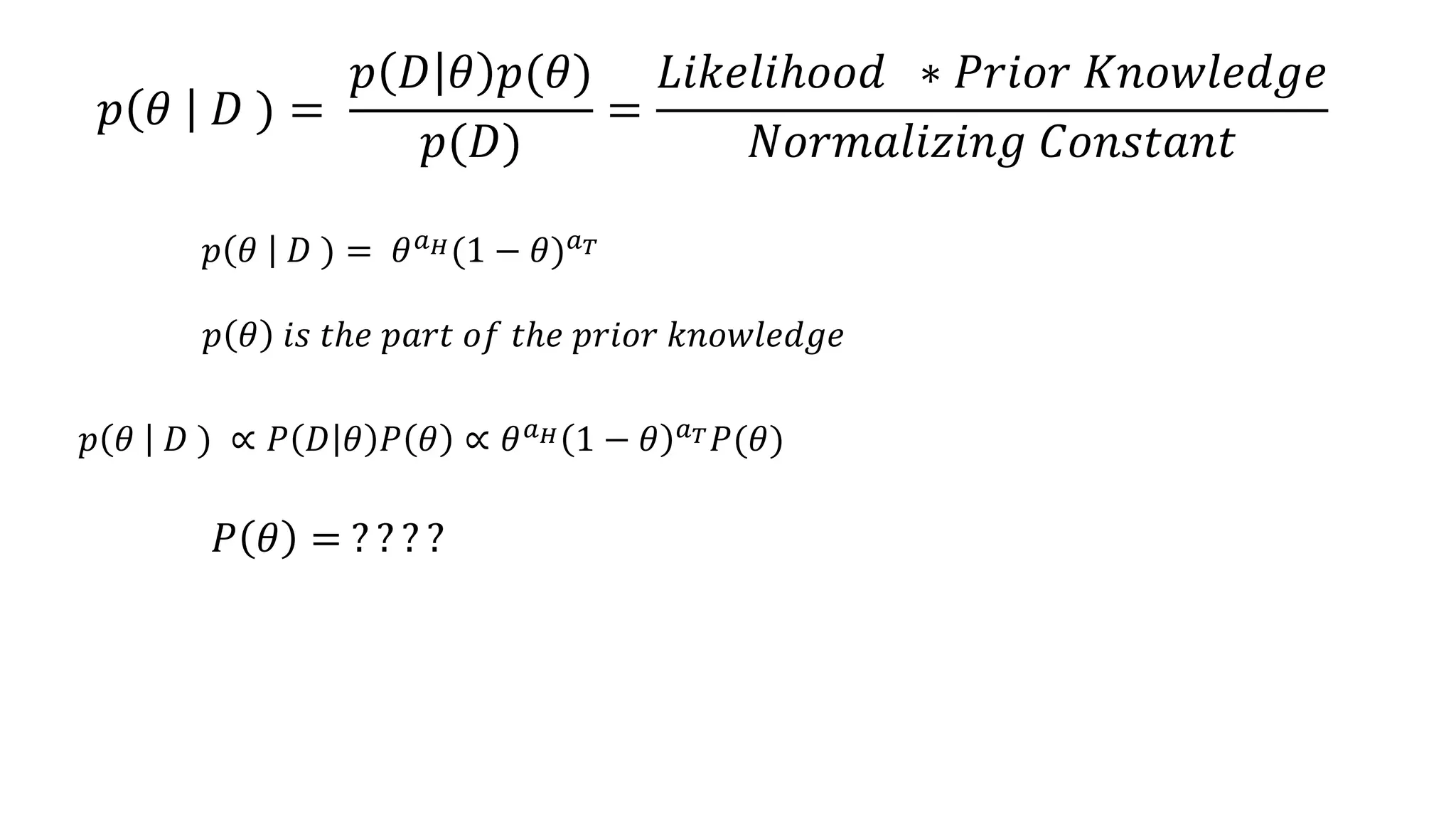 𝑝 𝜃 𝐷 ) =
𝑝 𝐷 𝜃 𝑝(𝜃)
𝑝(𝐷)
=
𝐿𝑖𝑘𝑒𝑙𝑖ℎ𝑜𝑜𝑑 ∗ 𝑃𝑟𝑖𝑜𝑟 𝐾𝑛𝑜𝑤𝑙𝑒𝑑𝑔𝑒
𝑁𝑜𝑟𝑚𝑎𝑙𝑖𝑧𝑖𝑛𝑔 𝐶𝑜𝑛𝑠𝑡𝑎𝑛𝑡
𝑝 𝜃 𝐷 ) = 𝜃 𝑎 𝐻(1 − 𝜃) 𝑎 𝑇
𝑝 𝜃 𝑖𝑠 𝑡ℎ𝑒 𝑝𝑎𝑟𝑡 𝑜𝑓 𝑡ℎ𝑒 𝑝𝑟𝑖𝑜𝑟 𝑘𝑛𝑜𝑤𝑙𝑒𝑑𝑔𝑒
𝑝 𝜃 𝐷 ) ∝ 𝑃 𝐷 𝜃 𝑃 𝜃 ∝ 𝜃 𝑎 𝐻 1 − 𝜃 𝑎 𝑇 𝑃(𝜃)
𝑃 𝜃 = ? ? ? ?
 