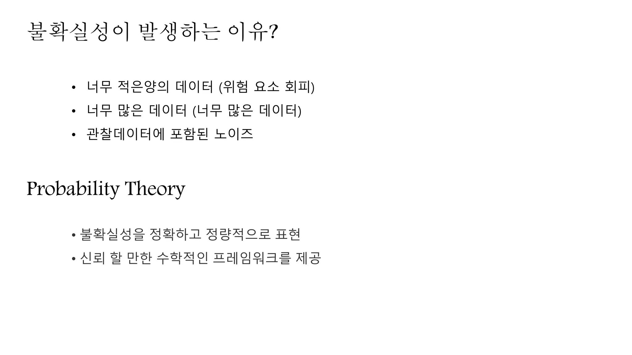 불확실성이 발생하는 이유?
• 너무 적은양의 데이터 (위험 요소 회피)
• 너무 많은 데이터 (너무 많은 데이터)
• 관찰데이터에 포함된 노이즈
Probability Theory
• 불확실성을 정확하고 정량적으로 표현
• 신뢰 할 만한 수학적인 프레임워크를 제공
 