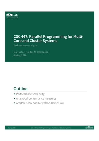 CSC 447: Parallel Programming for Multi-
Core and Cluster Systems
Performance Analysis
Instructor: Haidar M. Harmanani
Spring 2020
Outline
§ Performance scalability
§ Analytical performance measures
§ Amdahl’s law and Gustafson-Barsis’ law
Spring 2020 CSC 447: Parallel Programming for Multi-Core and Cluster Systems 2
 
