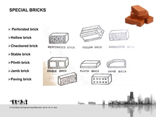  Perforated brick
Hollow brick
Checkered brick
Stable brick
Plinth brick
Jamb brick
Paving brick
SPECIAL BRICKS
A Text Book of Engineering Materials- by Dr. M. A. Aziz
 