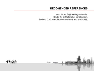 RECOMENDED REFERENCES
Aziz. M. A: Engineering Materials.
Smith, R. C: Material of construction.
Andres, C. K: Manufactures manuals and brochures,
 
