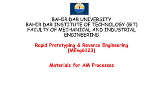 BAHIR DAR UNIVERSITY
BAHIR DAR INSTITUTE OF TECHNOLOGY (BiT)
FACULTY OF MECHANICAL AND INDUSTRIAL
ENGINEERING
Rapid Prototyping & Reverse Engineering
[MEng6123]
Materials for AM Processes
 