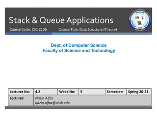 Stack & QueueApplications
Course Code: CSC 2106
Dept. of Computer Science
Faculty of Science and Technology
Lecturer No: 4.2 Week No: 5 Semester: Spring 20-21
Lecturer: Nazia Alfaz
nazia.alfaz@aiub.edu
Course Title: Data Structure (Theory)
 