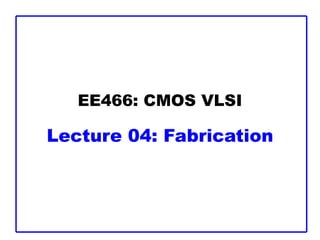 EE466: CMOS VLSI
Lecture 04: Fabrication
 