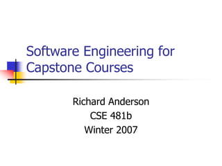 Software Engineering for
Capstone Courses
Richard Anderson
CSE 481b
Winter 2007
 