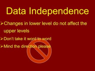 Changes in lower level do not affect the
upper levels
Don’t take it word to word
Mind the direction please
Data Independence
 