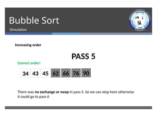 Bubble Sort
Simulation
Increasing order
34
Correct order!
90
PASS 5
43 62
45 66 76
There was no exchange or swap in pass 5. So we can stop here otherwise
it could go to pass 6
 