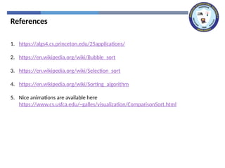 References
1. https://algs4.cs.princeton.edu/25applications/
2. https://en.wikipedia.org/wiki/Bubble_sort
3. https://en.wikipedia.org/wiki/Selection_sort
4. https://en.wikipedia.org/wiki/Sorting_algorithm
5. Nice animations are available here
https://www.cs.usfca.edu/~galles/visualization/ComparisonSort.html
 