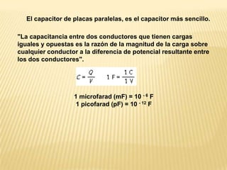El capacitor de placas paralelas, es el capacitor más sencillo.<br />"La capacitancia entre dos conductores que tienen car...