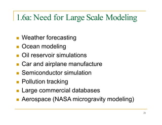 1.6a: Need for Large Scale Modeling
 Weather forecasting
 Ocean modeling
 Oil reservoir simulations
 Car and airplane manufacture
 Semiconductor simulation
 Pollution tracking
 Large commercial databases
 Aerospace (NASA microgravity modeling)
21
 