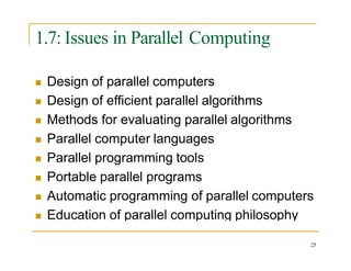 1.7: Issues in Parallel Computing
 Design of parallel computers
 Design of efficient parallel algorithms
 Methods for evaluating parallel algorithms
 Parallel computer languages
 Parallel programming tools
 Portable parallel programs
 Automatic programming of parallel computers
 Education of parallel computing philosophy
25
 