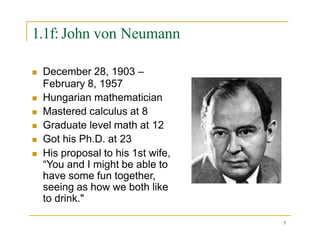 1.1f: John von Neumann
 December 28, 1903 –
February 8, 1957
 Hungarian mathematician
 Mastered calculus at 8
 Graduate level math at 12
 Got his Ph.D. at 23
 His proposal to his 1st wife,
“You and I might be able to
have some fun together,
seeing as how we both like
to drink."
7
 