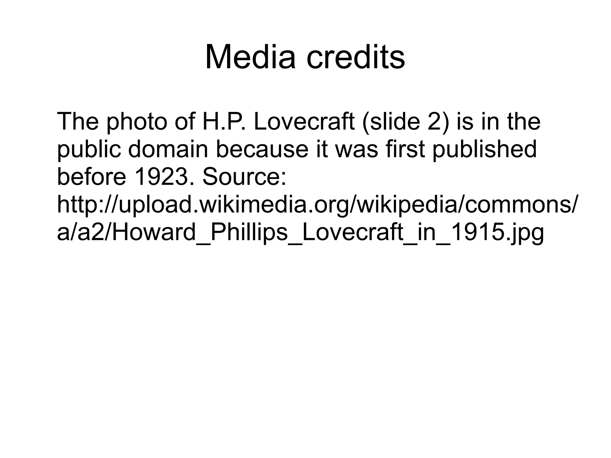 Media credits
The photo of H.P. Lovecraft (slide 2) is in the
public domain because it was first published
before 1923. Source:
http://upload.wikimedia.org/wikipedia/commons/
a/a2/Howard_Phillips_Lovecraft_in_1915.jpg
 