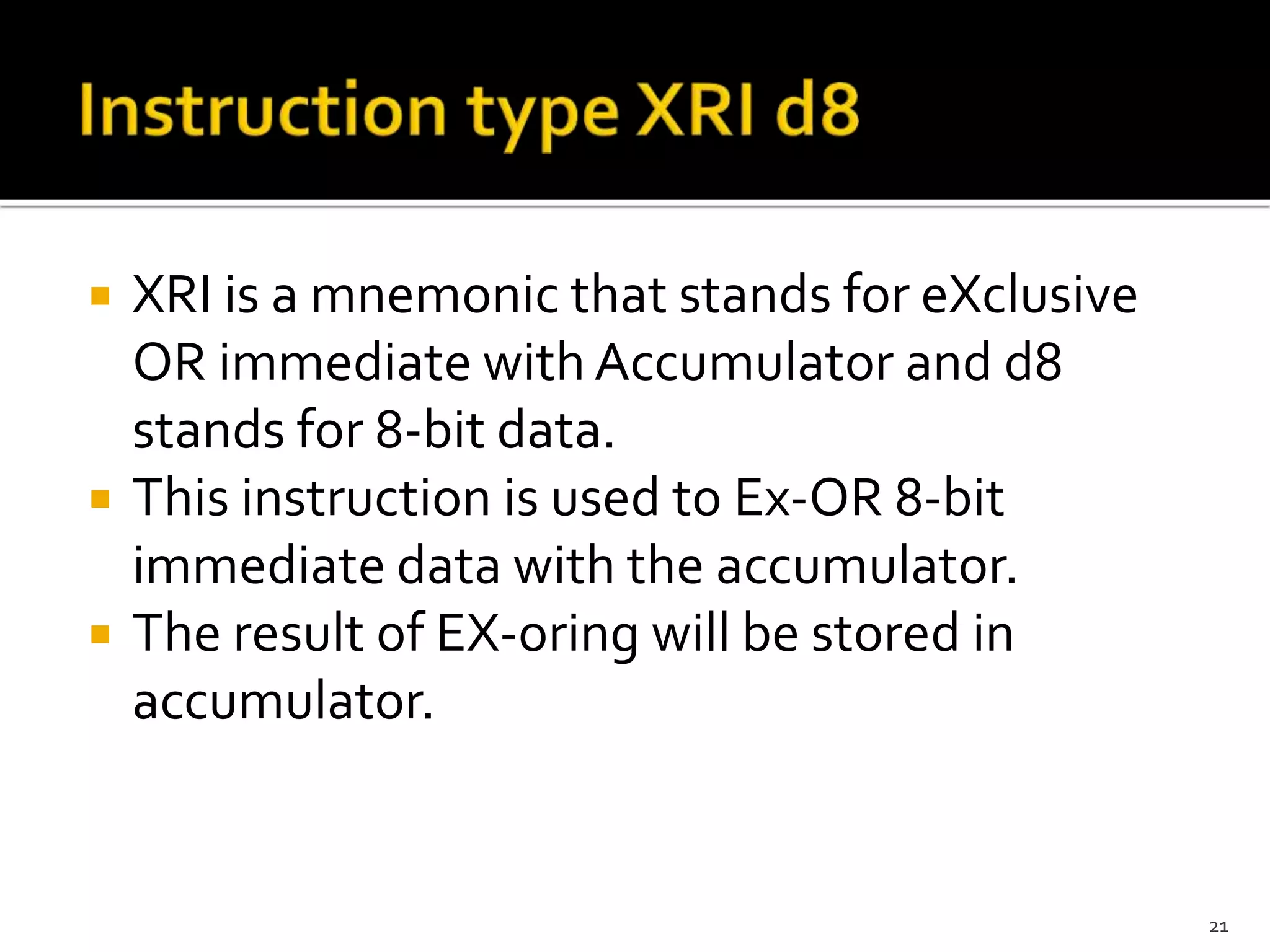  XRI is a mnemonic that stands for eXclusive
OR immediate with Accumulator and d8
stands for 8-bit data.
 This instruction is used to Ex-OR 8-bit
immediate data with the accumulator.
 The result of EX-oring will be stored in
accumulator.
21
 