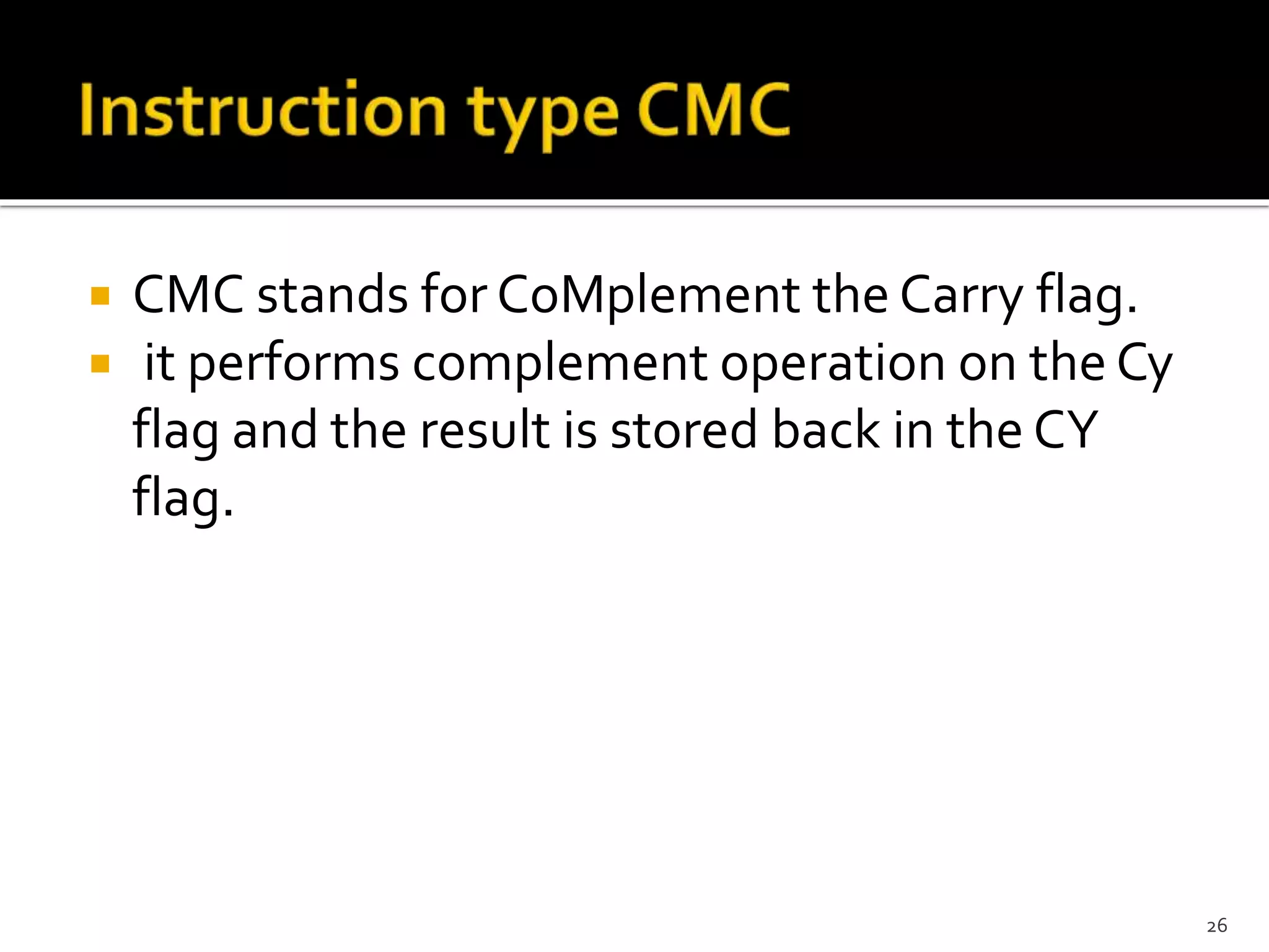  CMC stands for CoMplement the Carry flag.
 it performs complement operation on the Cy
flag and the result is stored back in the CY
flag.
26
 