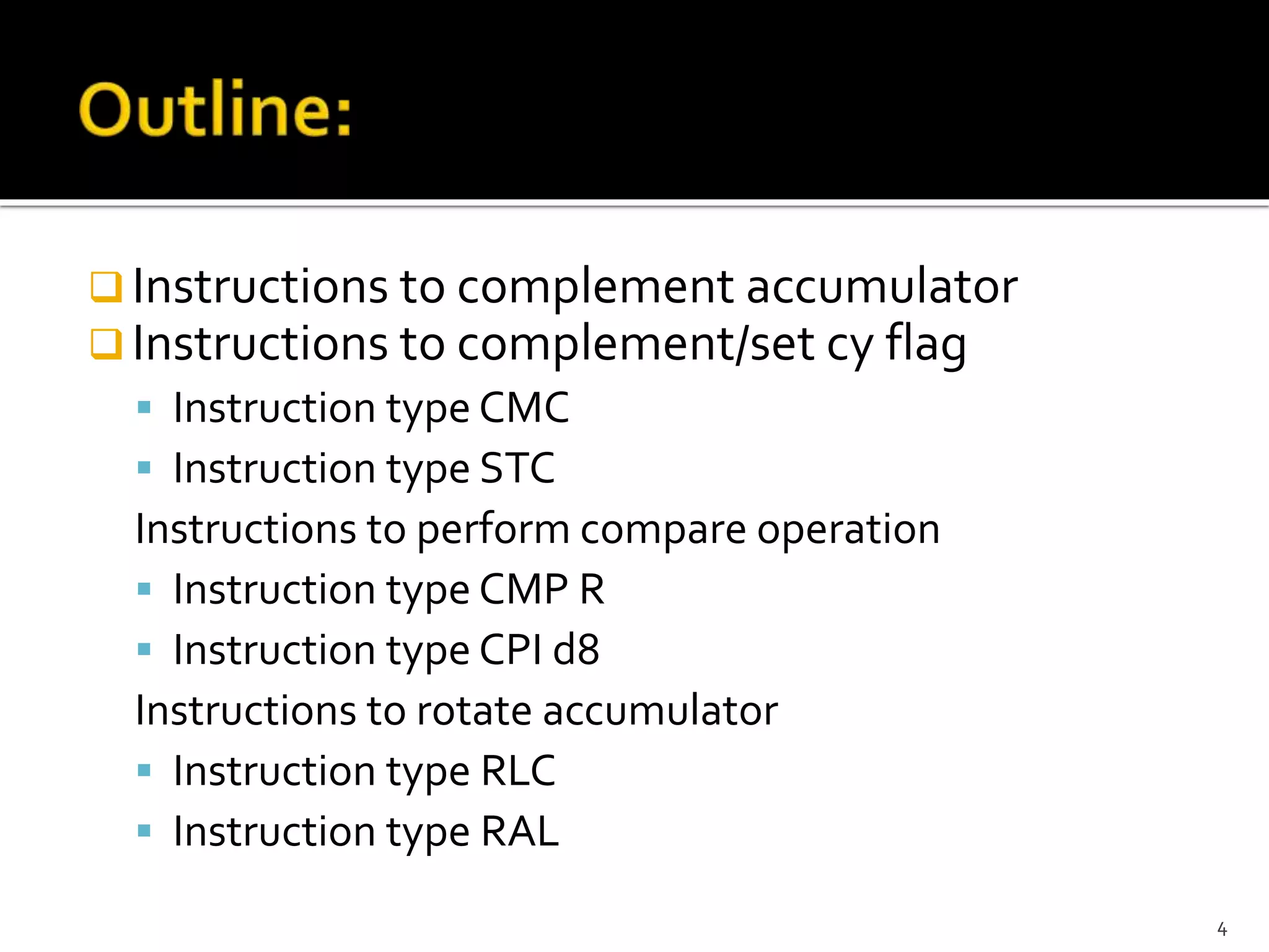  Instructions to complement accumulator
 Instructions to complement/set cy flag
 Instruction type CMC
 Instruction type STC
Instructions to perform compare operation
 Instruction type CMP R
 Instruction type CPI d8
Instructions to rotate accumulator
 Instruction type RLC
 Instruction type RAL
4
 