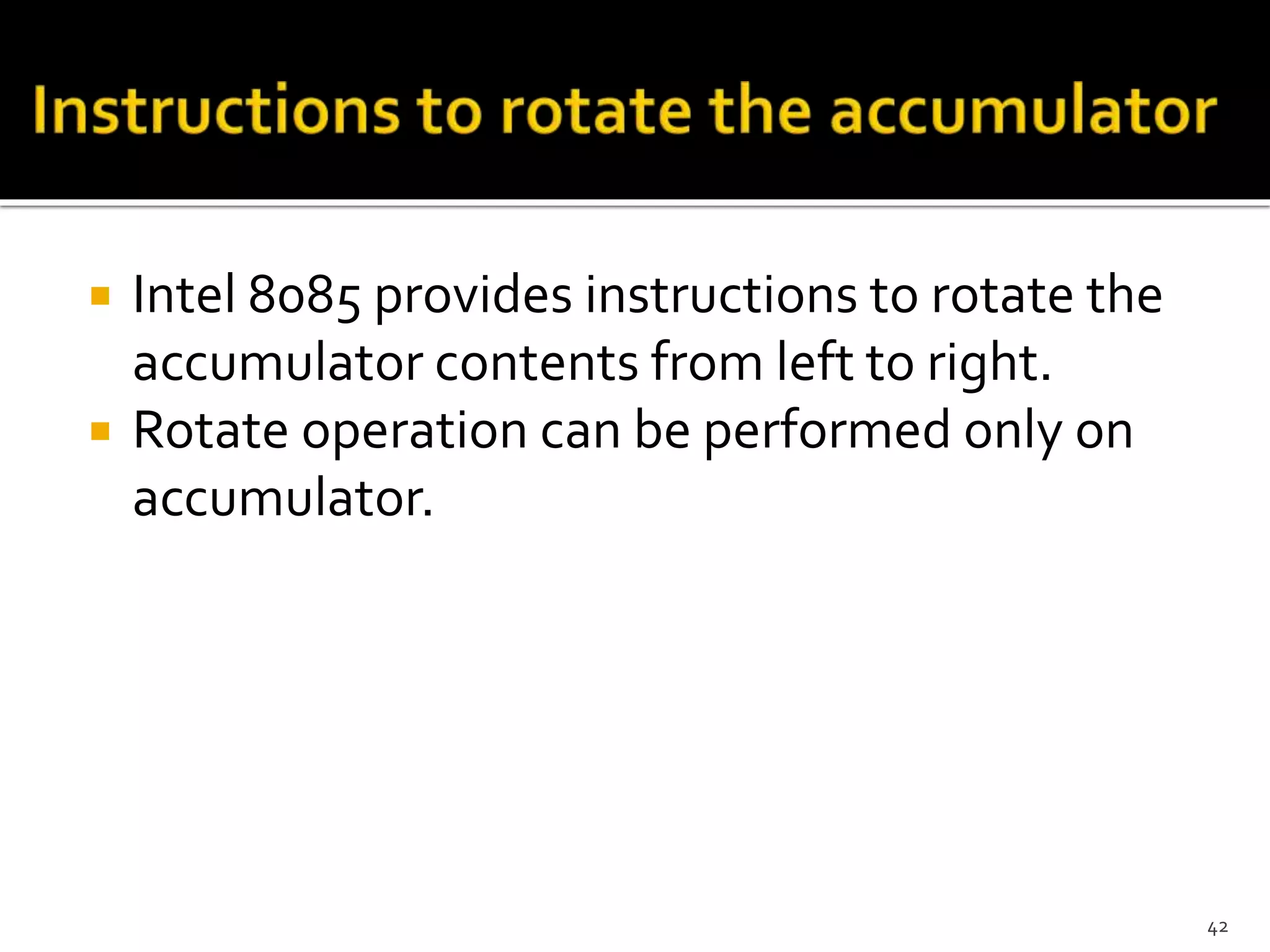  Intel 8085 provides instructions to rotate the
accumulator contents from left to right.
 Rotate operation can be performed only on
accumulator.
42
 