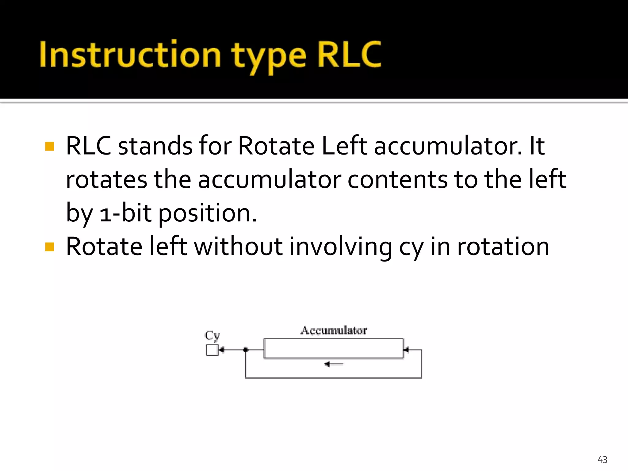  RLC stands for Rotate Left accumulator. It
rotates the accumulator contents to the left
by 1-bit position.
 Rotate left without involving cy in rotation
43
 