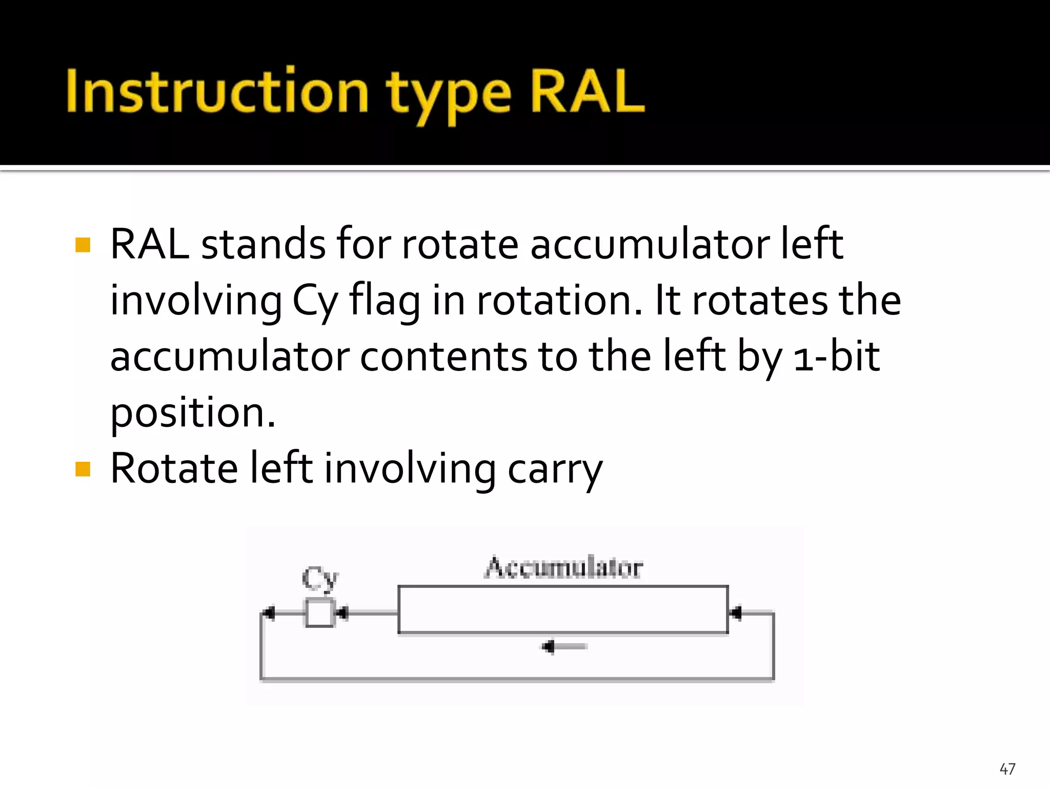  RAL stands for rotate accumulator left
involving Cy flag in rotation. It rotates the
accumulator contents to the left by 1-bit
position.
 Rotate left involving carry
47
 