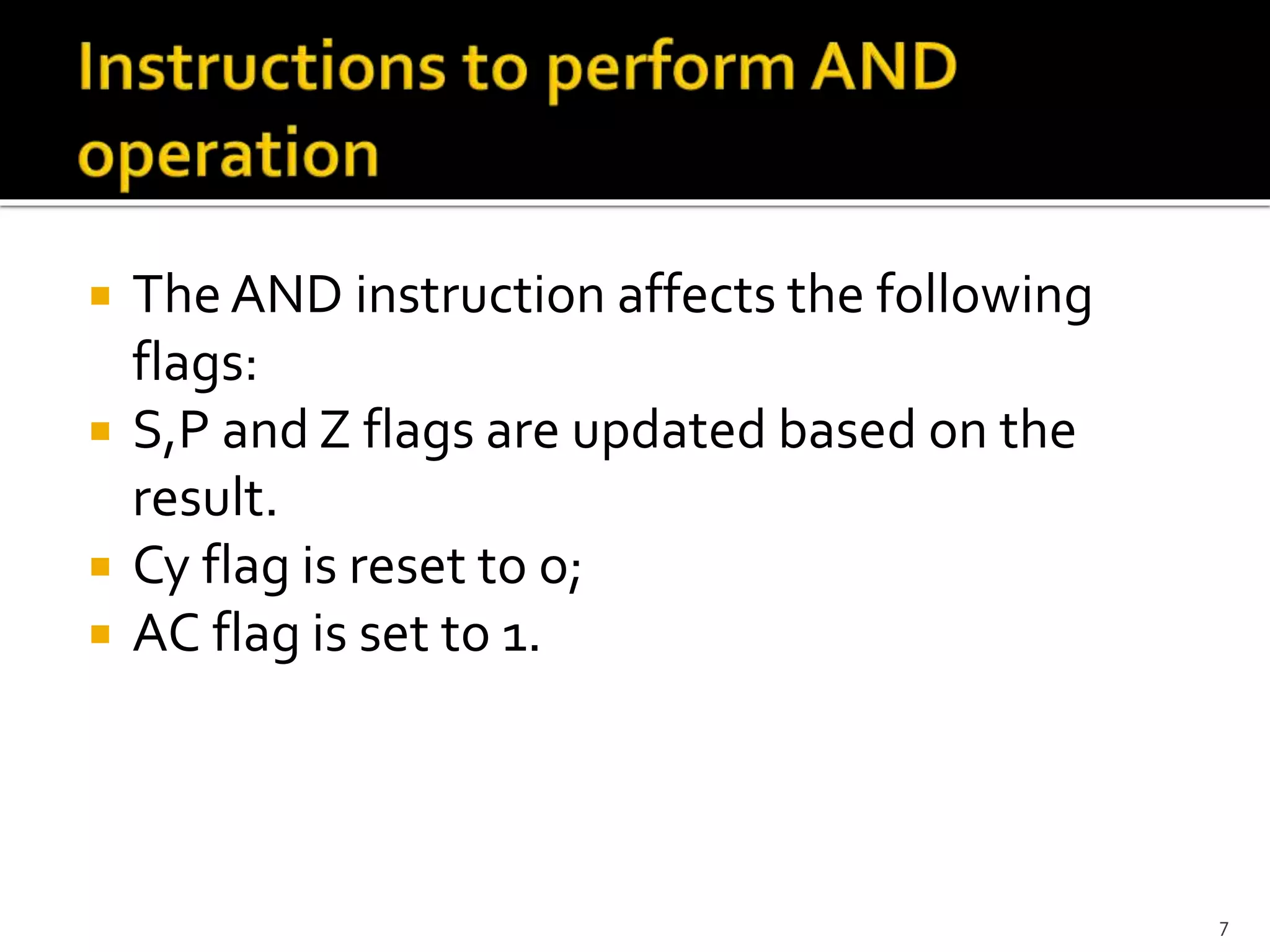  The AND instruction affects the following
flags:
 S,P and Z flags are updated based on the
result.
 Cy flag is reset to o;
 AC flag is set to 1.
7
 