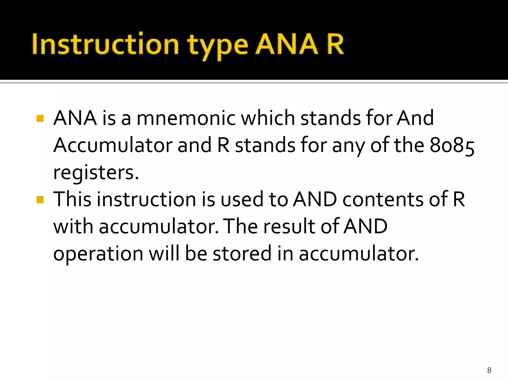  ANA is a mnemonic which stands for And
Accumulator and R stands for any of the 8085
registers.
 This instruction is used to AND contents of R
with accumulator.The result of AND
operation will be stored in accumulator.
8
 