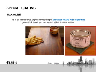 SPECIAL COATING
WAX POLISH:
This is an inferior type of polish consisting of bees wax mixed with turpentine.
generally 2 lbs of wax are melted with 1 lb of turpentine
 