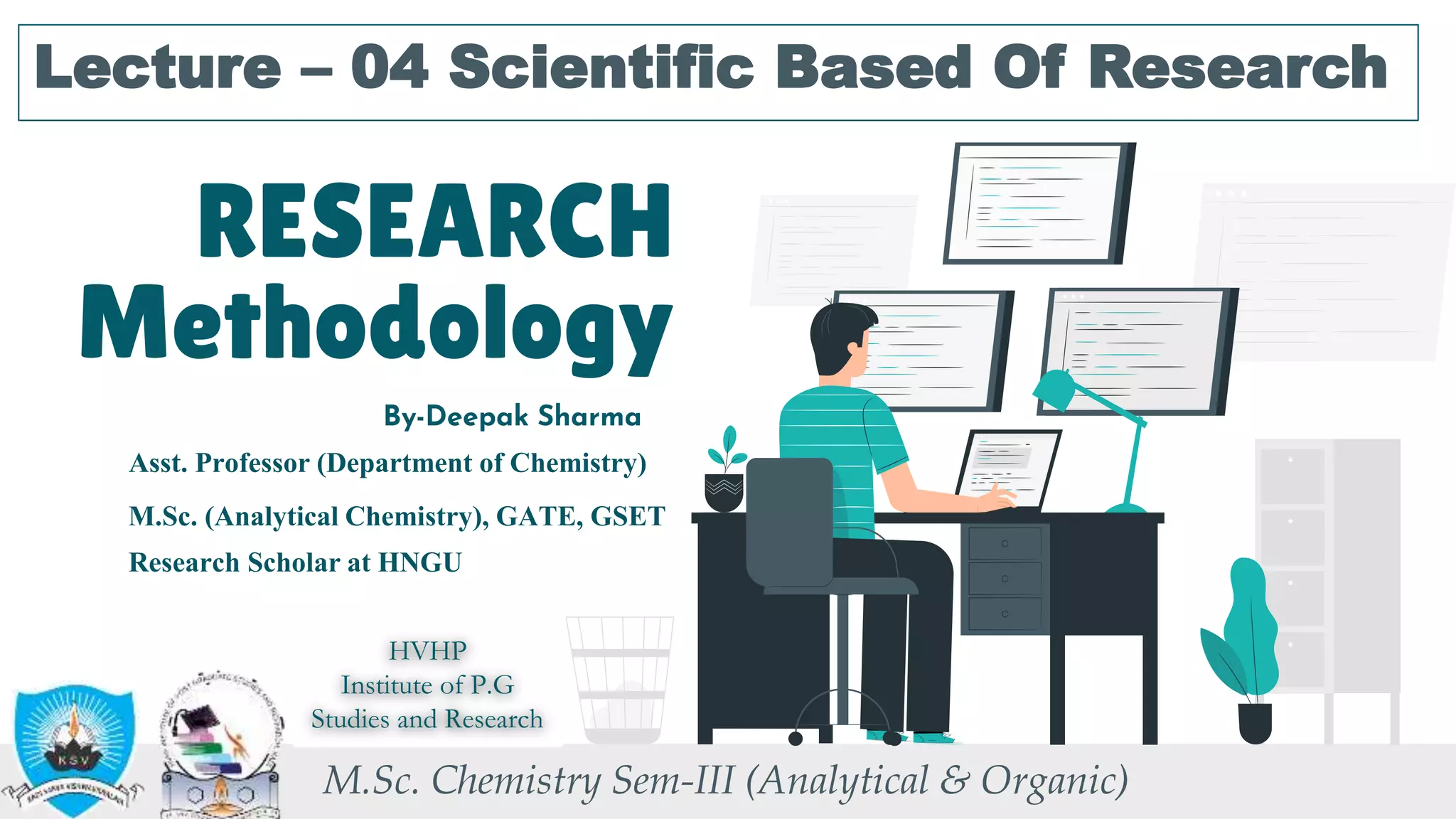 RESEARCH
Methodology
Lecture – 04 Scientific Based Of Research
By-Deepak Sharma
M.Sc. Chemistry Sem-III (Analytical & Organic)
M.Sc. (Analytical Chemistry), GATE, GSET
Research Scholar at HNGU
Asst. Professor (Department of Chemistry)
HVHP
Institute of P.G
Studies and Research
 