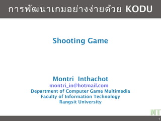 Chapter
Montri Inthachot
montri_in@hotmail.com
Department of Computer Game Multimedia
Faculty of Information Technology
Rangsit University
การพัฒนาเกมอย่างง่ายด้วย KODU
1
Shooting Game
 