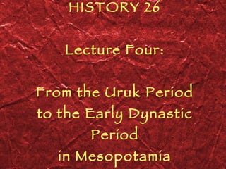 HISTORY 26 Lecture Four: From the Uruk Period to the Early Dynastic Period in Mesopotamia 