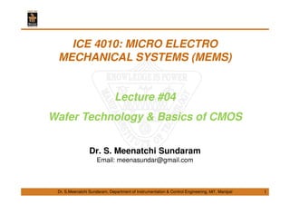 Dr. S.Meenatchi Sundaram, Department of Instrumentation & Control Engineering, MIT, Manipal
ICE 4010: MICRO ELECTRO
MECHANICAL SYSTEMS (MEMS)
Lecture #04
Wafer Technology & Basics of CMOS
Dr. S. Meenatchi Sundaram
Email: meenasundar@gmail.com
1
 