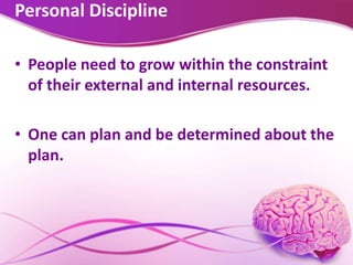 Personal Discipline
• People need to grow within the constraint
of their external and internal resources.
• One can plan and be determined about the
plan.
 