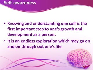 Self-awareness
• Knowing and understanding one self is the
first important step to one’s growth and
development as a person.
• It is an endless exploration which may go on
and on through out one’s life.
 