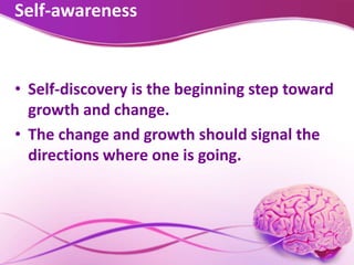 Self-awareness
• Self-discovery is the beginning step toward
growth and change.
• The change and growth should signal the
directions where one is going.
 